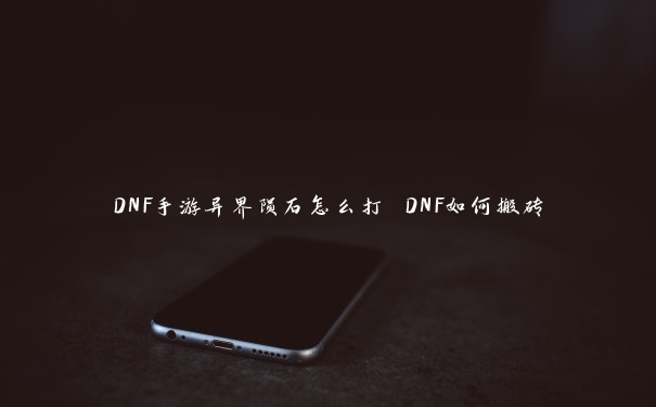 DNF手游异界陨石怎么打 DNF如何搬砖