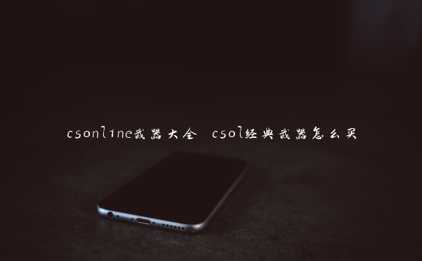 csonline武器大全 csol经典武器怎么买