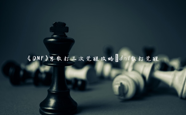 《DNF》男散打三次觉醒攻略_dnf散打觉醒