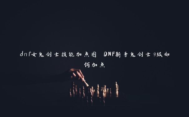 dnf女鬼剑士技能加点图 DNF新手鬼剑士9级如何加点