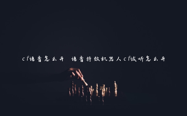 cf语音怎么开 语音特效机器人cf试听怎么开