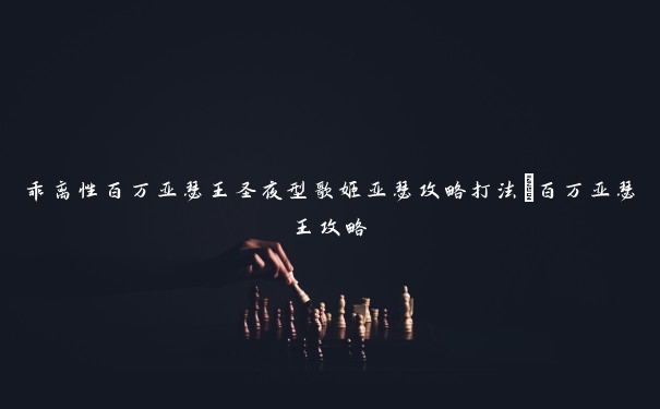 乖离性百万亚瑟王圣夜型歌姬亚瑟攻略打法_百万亚瑟王攻略