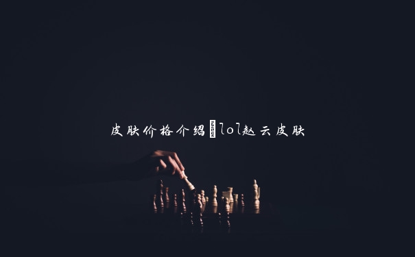 皮肤价格介绍_lol赵云皮肤