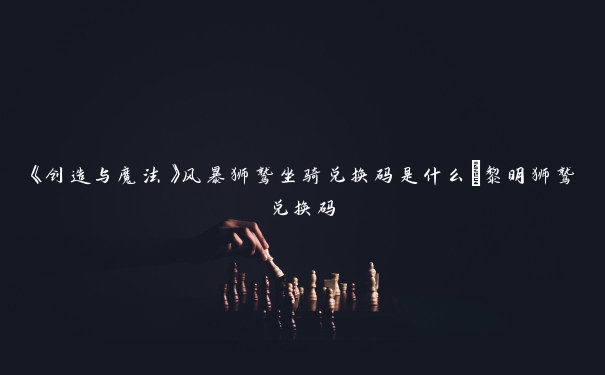 《创造与魔法》风暴狮鹫坐骑兑换码是什么_黎明狮鹫兑换码