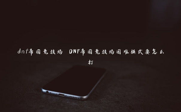 dnf帝国竞技场 DNF帝国竞技场困难模式要怎么打