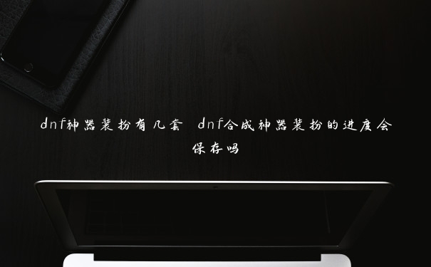 dnf神器装扮有几套 dnf合成神器装扮的进度会保存吗