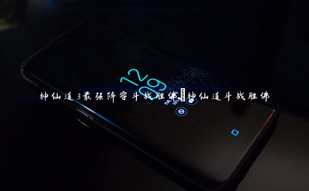 神仙道3最强阵容斗战胜佛_神仙道斗战胜佛