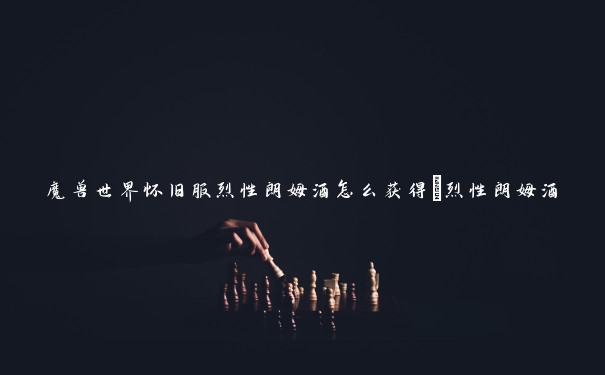 魔兽世界怀旧服烈性朗姆酒怎么获得_烈性朗姆酒