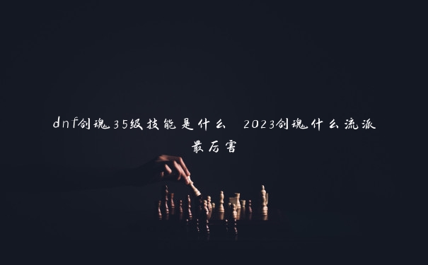 dnf剑魂35级技能是什么 2023剑魂什么流派最厉害