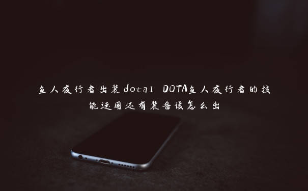 鱼人夜行者出装dota1 DOTA鱼人夜行者的技能运用还有装备该怎么出