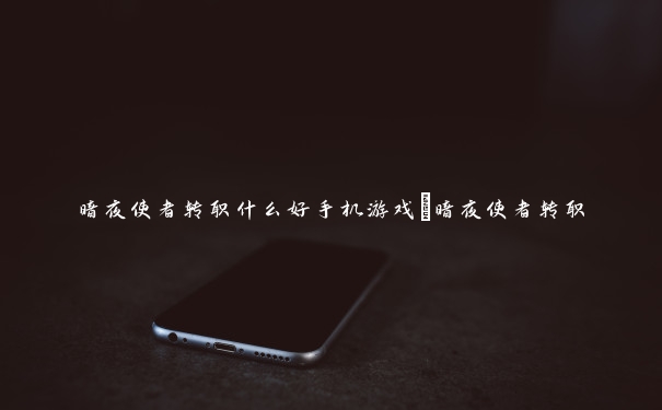 暗夜使者转职什么好手机游戏_暗夜使者转职