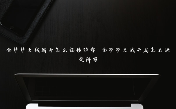 金铲铲之战新手怎么搞懂阵容 金铲铲之战开局怎么决定阵容