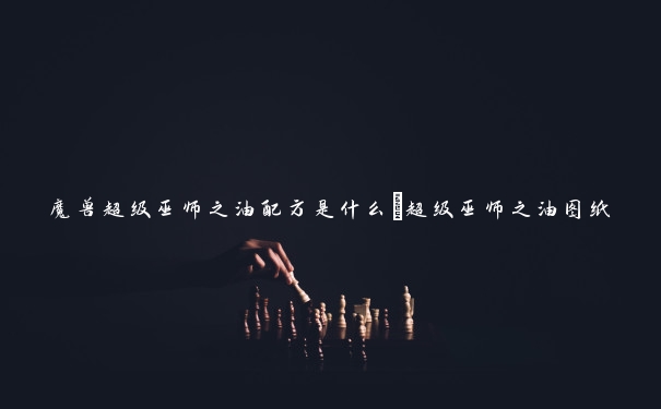 魔兽超级巫师之油配方是什么_超级巫师之油图纸