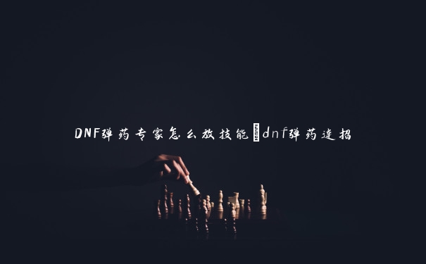 DNF弹药专家怎么放技能_dnf弹药连招