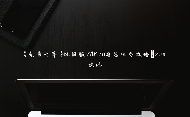 《魔兽世界》怀旧服ZAM20格包任务攻略_zam攻略