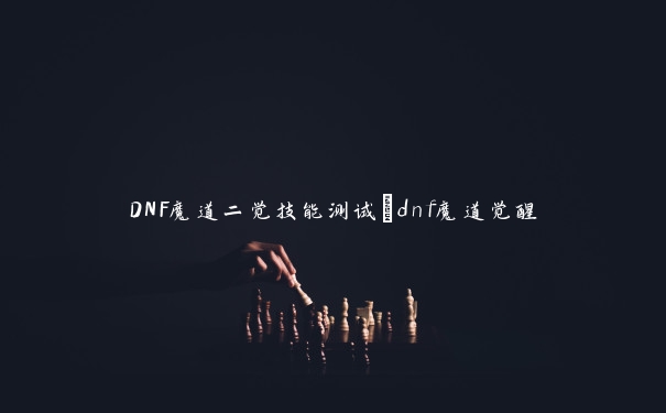 DNF魔道二觉技能测试_dnf魔道觉醒