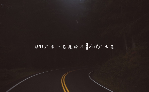 DNF广东一区是跨几_dnf广东区