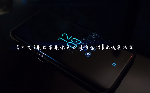 《光遇》集结季集体复刻时间介绍_光遇集结季