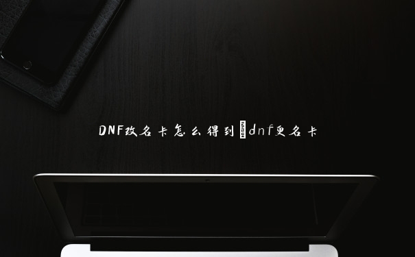 DNF改名卡怎么得到_dnf更名卡