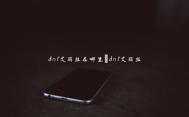 dnf艾丽丝在哪里_dnf艾丽丝