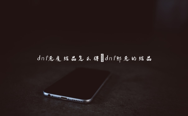 dnf恶魔结晶怎么得_dnf邪恶的结晶