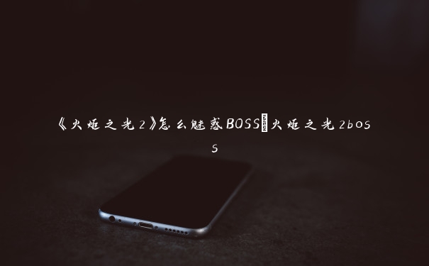 《火炬之光2》怎么魅惑BOSS_火炬之光2boss