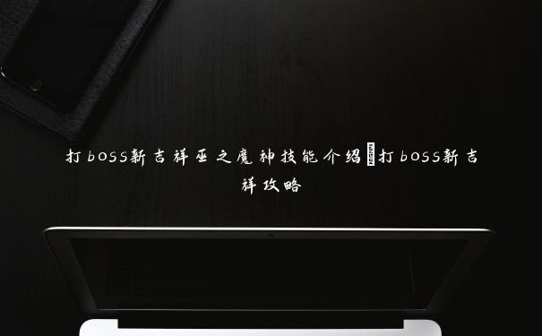 打boss新吉祥巫之魔神技能介绍_打boss新吉祥攻略