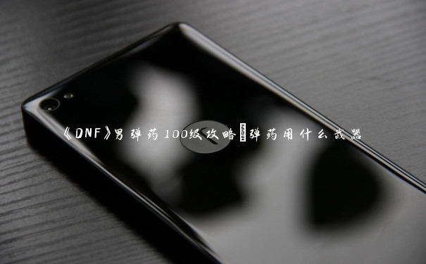 《DNF》男弹药100级攻略_弹药用什么武器