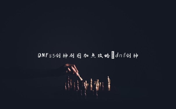 DNF85剑神刷图加点攻略_dnf剑神