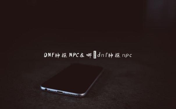 DNF神探NPC在哪_dnf神探npc