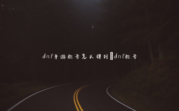 dnf手游称号怎么得到_dnf称号