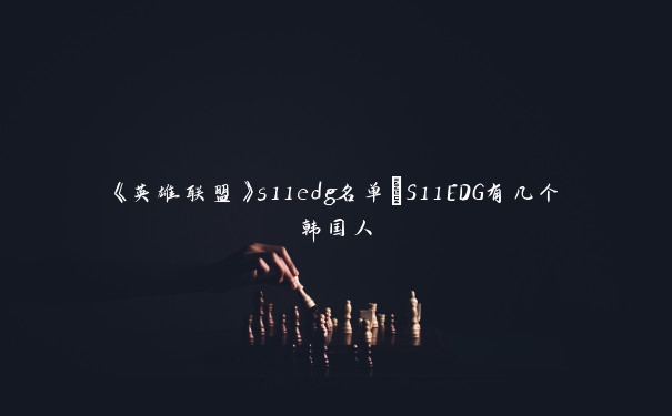 《英雄联盟》s11edg名单_S11EDG有几个韩国人