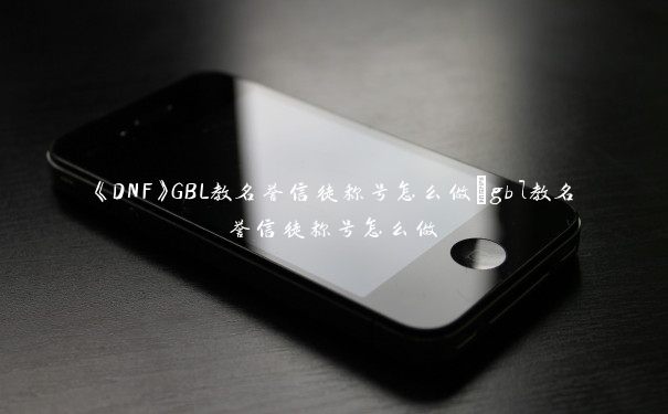 《DNF》GBL教名誉信徒称号怎么做_gbl教名誉信徒称号怎么做