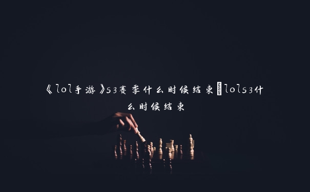 《lol手游》s3赛季什么时候结束_lols3什么时候结束