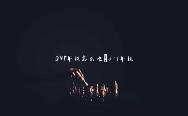 DNF年糕怎么吃_dnf年糕