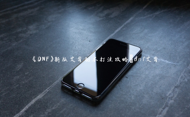 《DNF》新版艾肯副本打法攻略_dnf艾肯