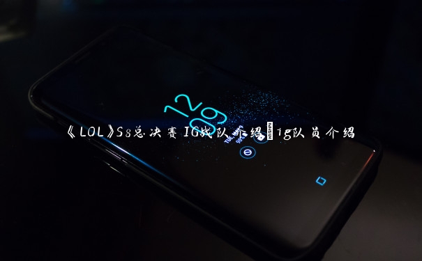 《LOL》S8总决赛IG战队介绍_ig队员介绍