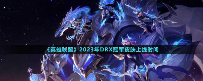 英雄联盟2023年DRX冠军皮肤什么时候上线-DRX冠军皮肤上线时间