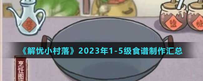 解忧小村落2023年1-5级食谱怎么制作-1-5级食谱制作归纳