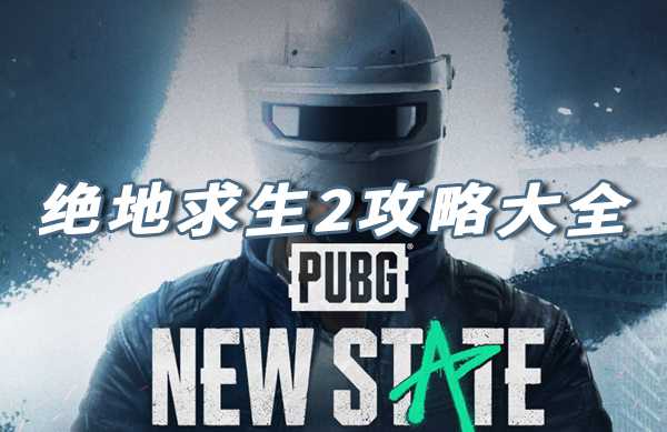 绝地求生2攻略大全-绝地求生2PUBGNEWSTATE攻略归纳