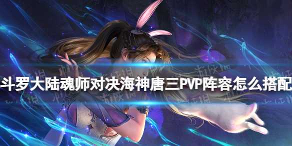 斗罗大陆魂师对决海神唐三PVP阵容怎么组合最好-SP海三PVP最新阵容